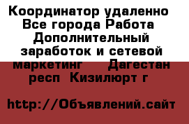 Координатор удаленно - Все города Работа » Дополнительный заработок и сетевой маркетинг   . Дагестан респ.,Кизилюрт г.